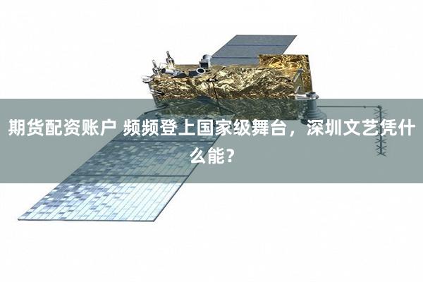 期货配资账户 频频登上国家级舞台,深圳文艺凭什么能?