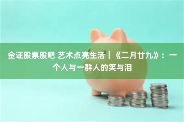 金证股票股吧 艺术点亮生活｜《二月廿九》：一个人与一群人的笑与泪
