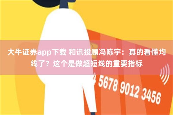 大牛证券app下载 和讯投顾冯陈宇：真的看懂均线了？这个是做超短线的重要指标