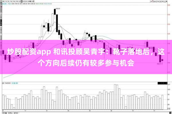 炒股配资app 和讯投顾吴青宇:靴子落地后,这个方向后续仍有较多参与机会