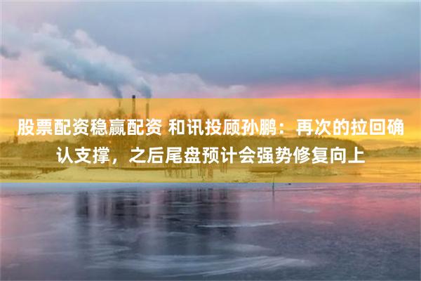 股票配资稳赢配资 和讯投顾孙鹏:再次的拉回确认支撑,之后尾盘预计会强势修复向上