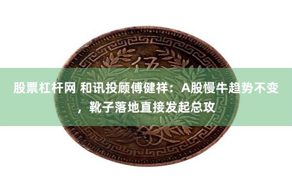 股票杠杆网 和讯投顾傅健祥：A股慢牛趋势不变，靴子落地直接发起总攻
