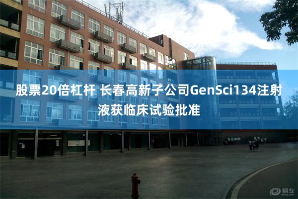 股票20倍杠杆 长春高新子公司GenSci134注射液获临床试验批准