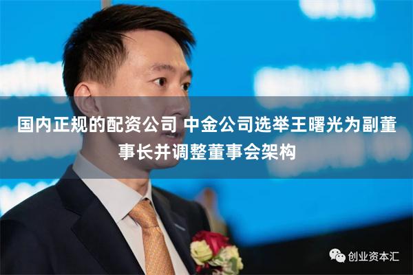 国内正规的配资公司 中金公司选举王曙光为副董事长并调整董事会架构