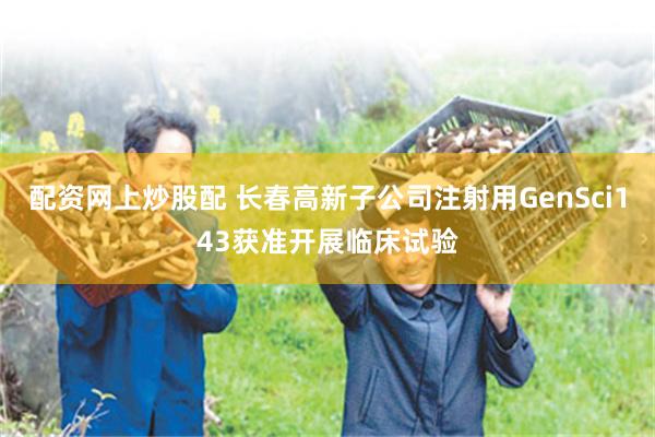 配资网上炒股配 长春高新子公司注射用GenSci143获准开展临床试验