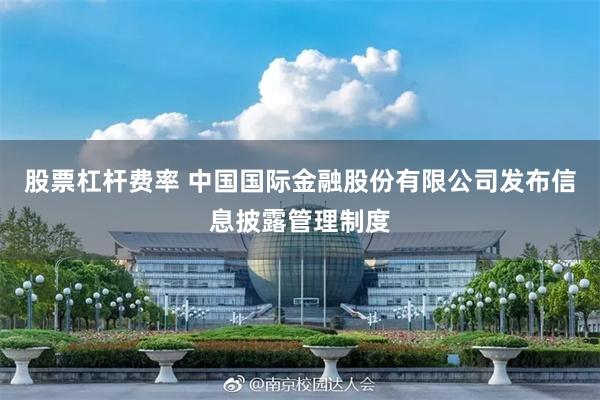 股票杠杆费率 中国国际金融股份有限公司发布信息披露管理制度