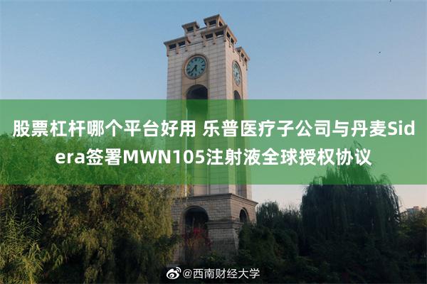股票杠杆哪个平台好用 乐普医疗子公司与丹麦Sidera签署MWN105注射液全球授权协议