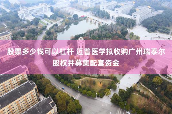 股票多少钱可以杠杆 迈普医学拟收购广州瑞泰尔股权并募集配套资金