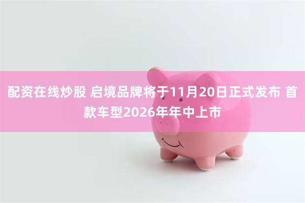 配资在线炒股 启境品牌将于11月20日正式发布 首款车型2026年年中上市