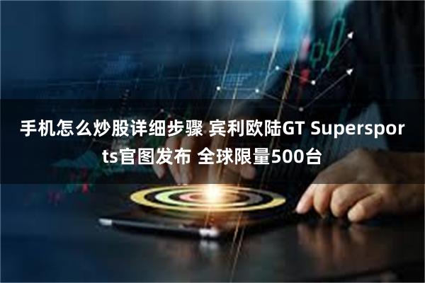 手机怎么炒股详细步骤 宾利欧陆GT Supersports官图发布 全球限量500台