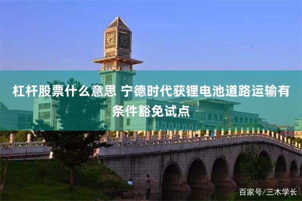 杠杆股票什么意思 宁德时代获锂电池道路运输有条件豁免试点