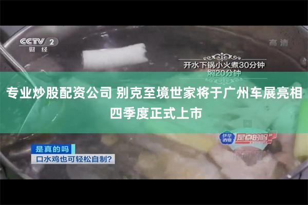 专业炒股配资公司 别克至境世家将于广州车展亮相 四季度正式上市