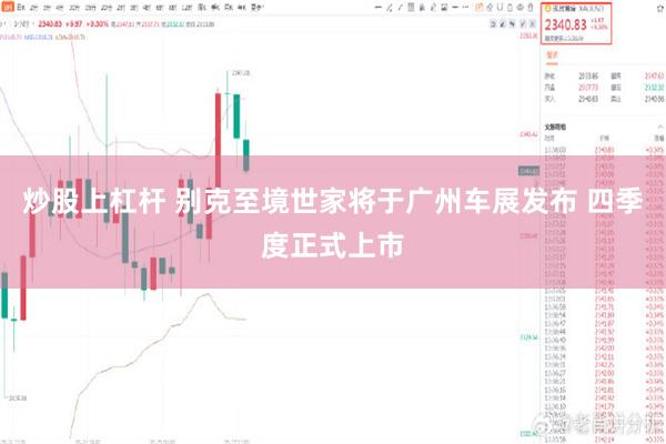 炒股上杠杆 别克至境世家将于广州车展发布 四季度正式上市