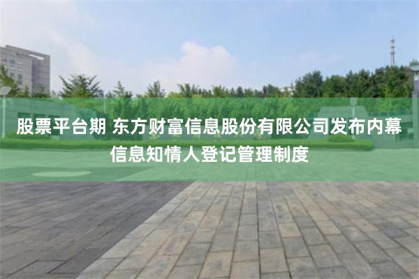 股票平台期 东方财富信息股份有限公司发布内幕信息知情人登记管理制度