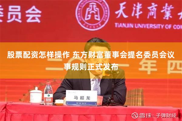 股票配资怎样操作 东方财富董事会提名委员会议事规则正式发布
