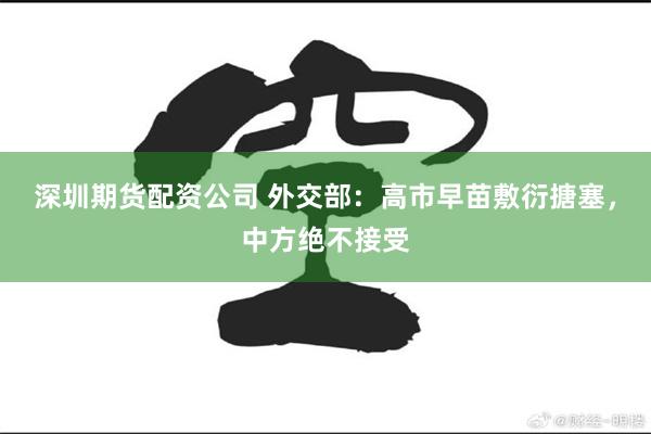 深圳期货配资公司 外交部：高市早苗敷衍搪塞，中方绝不接受