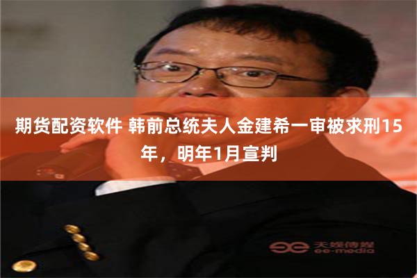 期货配资软件 韩前总统夫人金建希一审被求刑15年，明年1月宣判