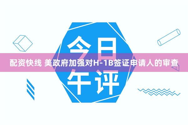 配资快线 美政府加强对H-1B签证申请人的审查