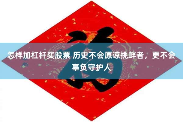 怎样加杠杆买股票 历史不会原谅挑衅者，更不会辜负守护人