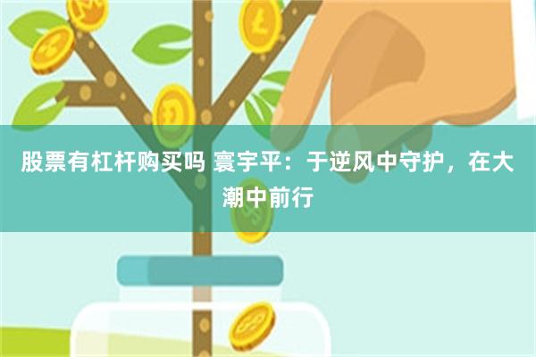 股票有杠杆购买吗 寰宇平：于逆风中守护，在大潮中前行
