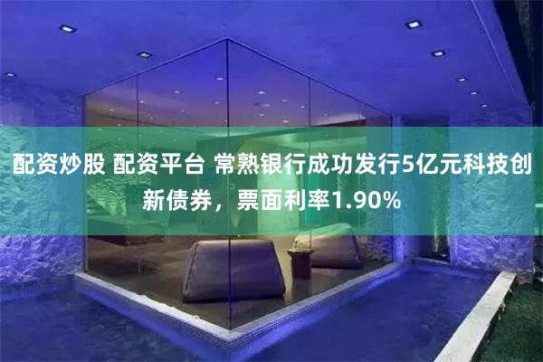 配资炒股 配资平台 常熟银行成功发行5亿元科技创新债券，票面利率1.90%