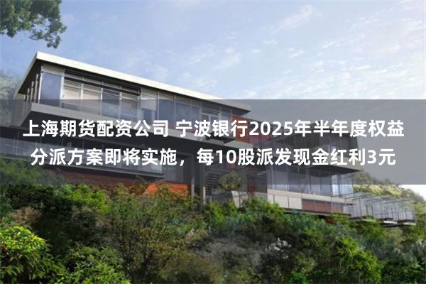上海期货配资公司 宁波银行2025年半年度权益分派方案即将实施，每10股派发现金红利3元