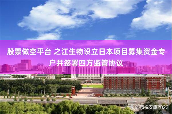 股票做空平台 之江生物设立日本项目募集资金专户并签署四方监管协议