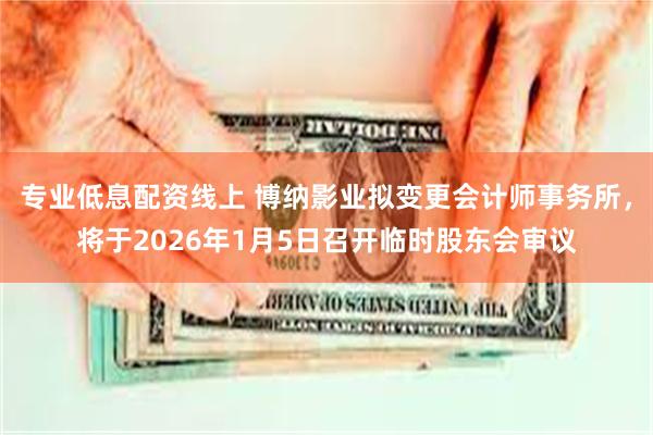 专业低息配资线上 博纳影业拟变更会计师事务所，将于2026年1月5日召开临时股东会审议
