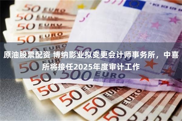 原油股票配资 博纳影业拟变更会计师事务所,中喜所将接任2025年度审计工作