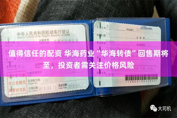 值得信任的配资 华海药业“华海转债”回售期将至，投资者需关注价格风险