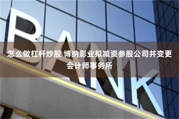 怎么做杠杆炒股 博纳影业拟减资参股公司并变更会计师事务所