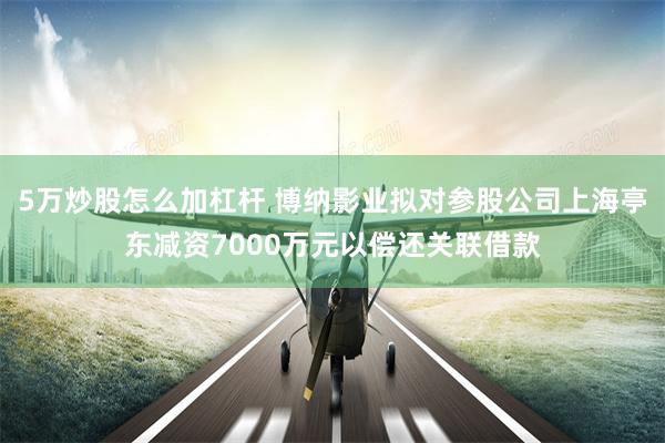 5万炒股怎么加杠杆 博纳影业拟对参股公司上海亭东减资7000万元以偿还关联借款