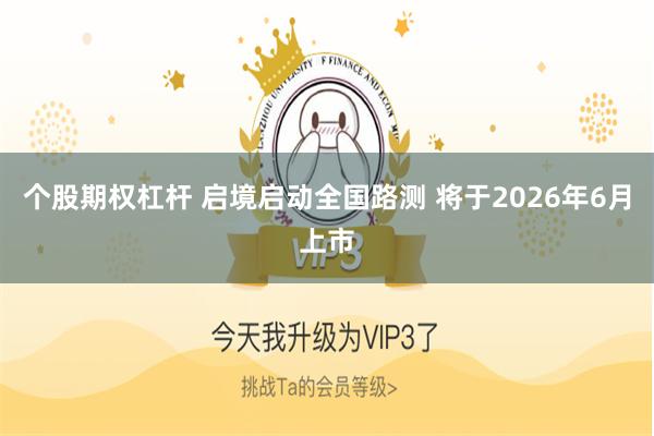 个股期权杠杆 启境启动全国路测 将于2026年6月上市