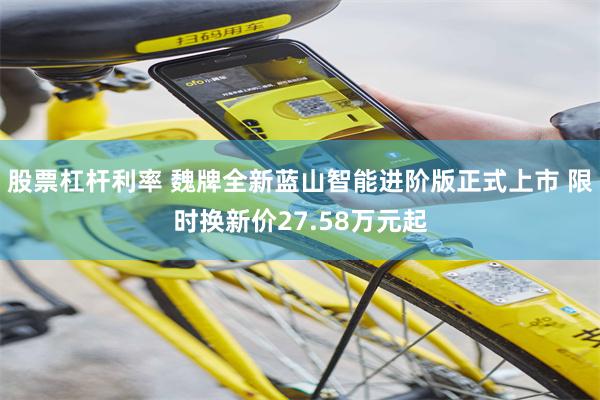 股票杠杆利率 魏牌全新蓝山智能进阶版正式上市 限时换新价27.58万元起