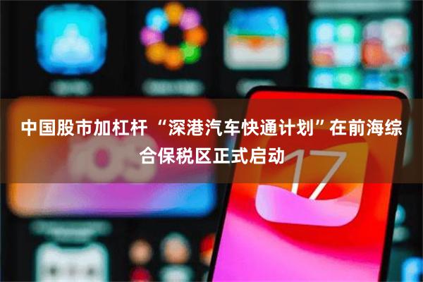 中国股市加杠杆 “深港汽车快通计划”在前海综合保税区正式启动