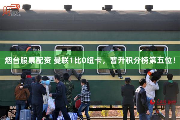 烟台股票配资 曼联1比0纽卡，暂升积分榜第五位！
