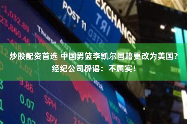 炒股配资首选 中国男篮李凯尔国籍更改为美国?经纪公司辟谣:不属实!