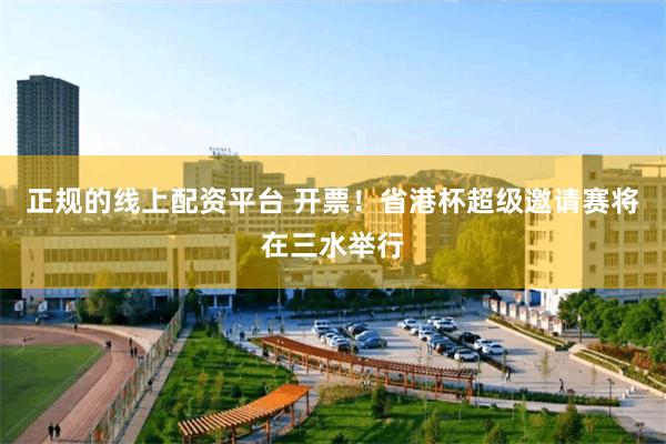 正规的线上配资平台 开票！省港杯超级邀请赛将在三水举行