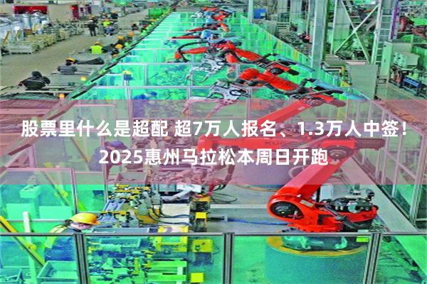 股票里什么是超配 超7万人报名、1.3万人中签!2025惠州马拉松本周日开跑