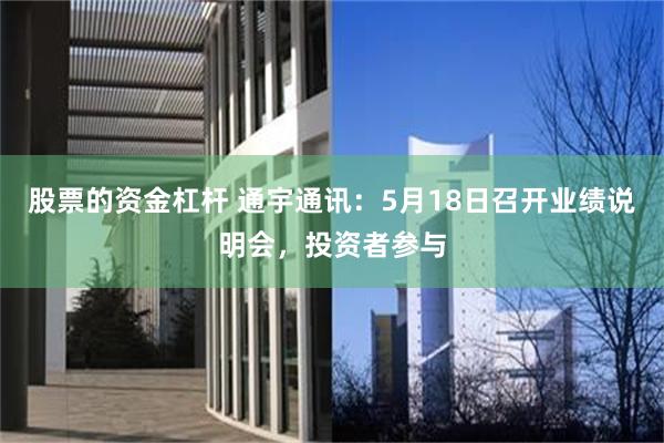 股票的资金杠杆 通宇通讯：5月18日召开业绩说明会，投资者参与