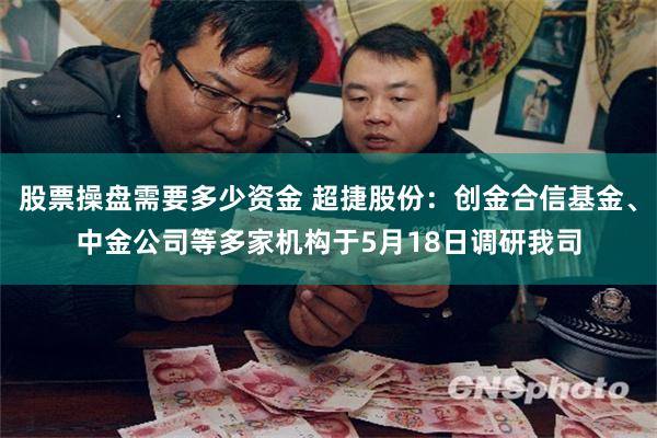股票操盘需要多少资金 超捷股份：创金合信基金、中金公司等多家机构于5月18日调研我司