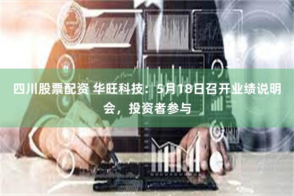 四川股票配资 华旺科技：5月18日召开业绩说明会，投资者参与