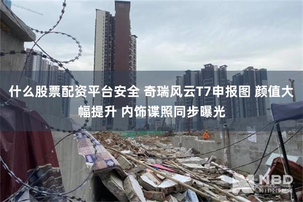 什么股票配资平台安全 奇瑞风云T7申报图 颜值大幅提升 内饰谍照同步曝光