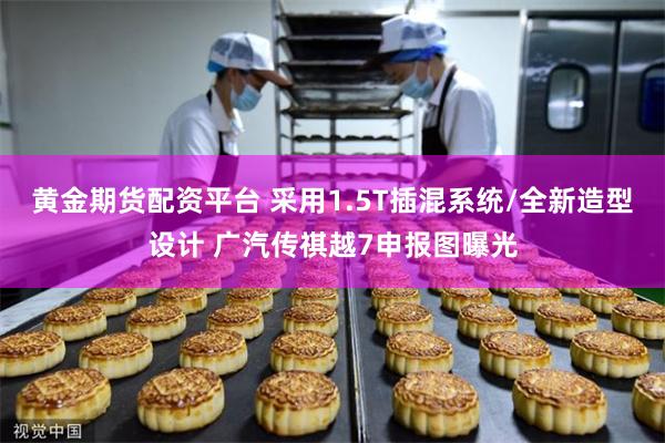 黄金期货配资平台 采用1.5T插混系统/全新造型设计 广汽传祺越7申报图曝光