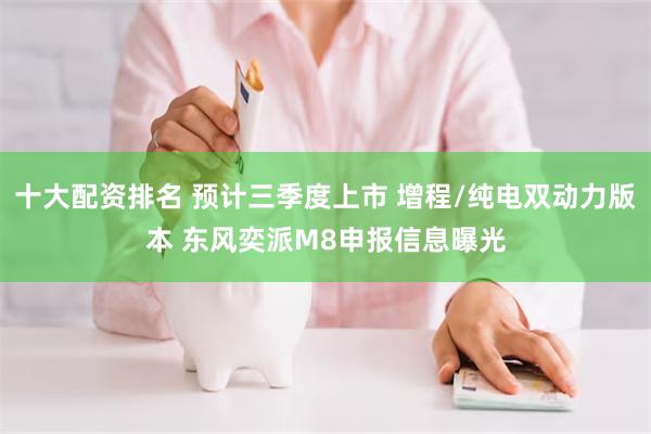 十大配资排名 预计三季度上市 增程/纯电双动力版本 东风奕派M8申报信息曝光