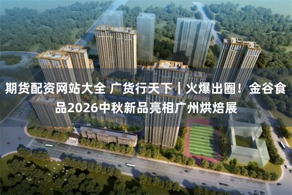 期货配资网站大全 广货行天下｜火爆出圈！金谷食品2026中秋新品亮相广州烘焙展