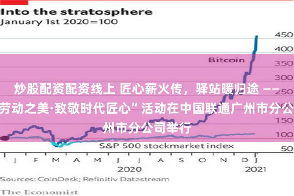 炒股配资配资线上 匠心薪火传，驿站暖归途 ——“礼赞劳动之美·致敬时代匠心”活动在中国联通广州市分公司举行