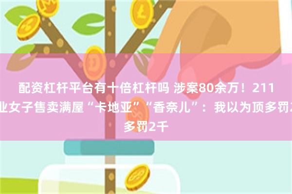 配资杠杆平台有十倍杠杆吗 涉案80余万！211毕业女子售卖满屋“卡地亚”“香奈儿”：我以为顶多罚2千