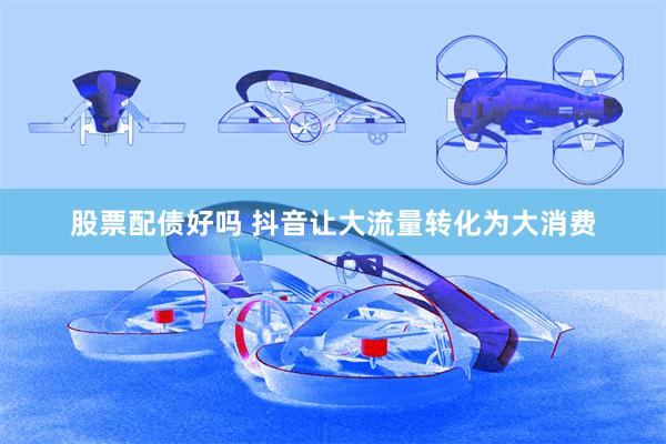 股票配债好吗 抖音让大流量转化为大消费