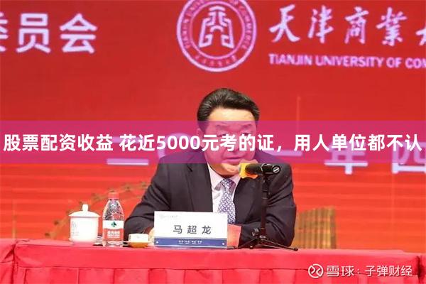 股票配资收益 花近5000元考的证，用人单位都不认